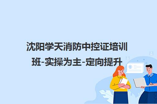 沈阳学天消防中控证培训班-实操为主-定向提升 沈阳学天消防中控证培训班-实操为主-定向提升