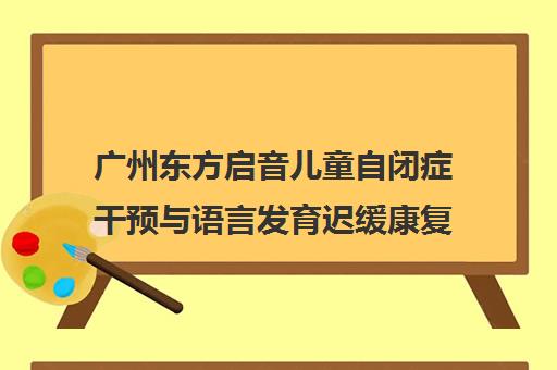 广州东方启音儿童自闭症干预与语言发育迟缓康复中心