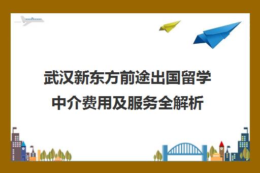 武汉新东方前途出国留学中介费用及服务全解析 武汉新东方前途出国留学中介费用及服务全解析