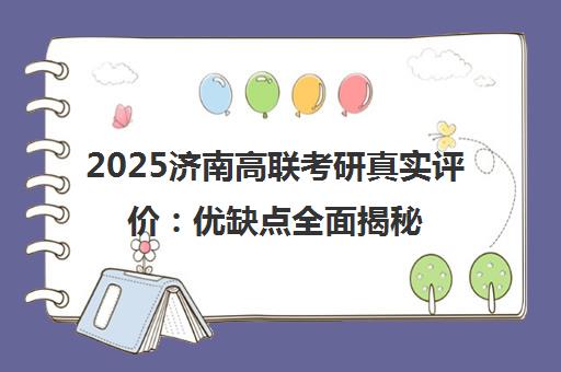 2025济南高联考研真实评价 优缺点全面揭秘与避坑指南 2025济南高联考研真实评价 优缺点全面揭秘与避坑指南