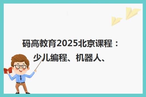 码高教育2025北京课程 少儿编程、机器人、科技特长生培训