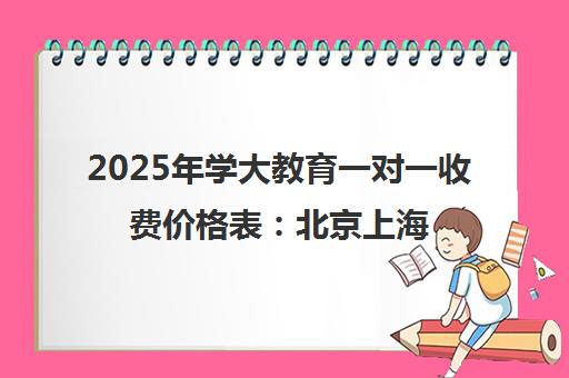 2025年学大教育一对一收费价格表 北京上海一线城市最新标准