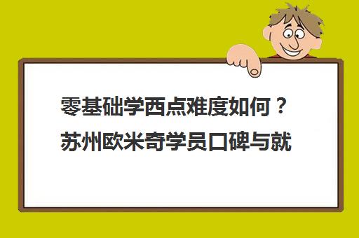 零基础学西点难度如何？苏州欧米奇学员口碑与就业真相