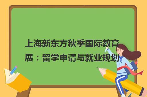 上海新东方秋季国际教育展 留学申请与就业规划全攻略 上海新东方秋季国际教育展 留学申请与就业规划全攻略