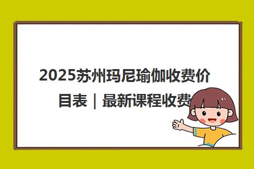 2025苏州玛尼瑜伽收费价目表|最新课程收费标准一览