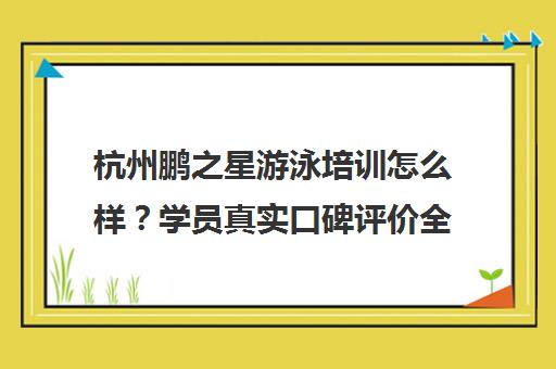 杭州鹏之星游泳培训怎么样?学员真实口碑评价全解析 杭州鹏之星游泳培训怎么样?学员真实口碑评价全解析