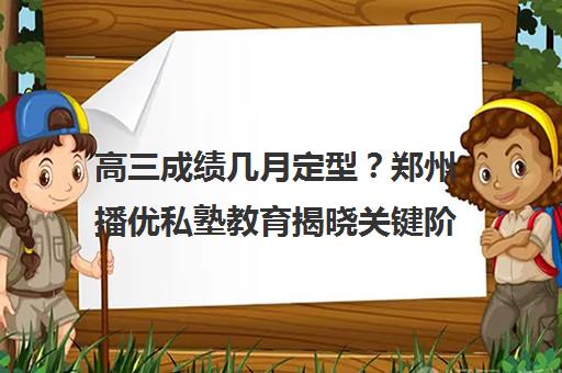 高三成绩几月定型?郑州播优私塾教育揭晓关键阶段 高三成绩几月定型?郑州播优私塾教育揭晓关键阶段