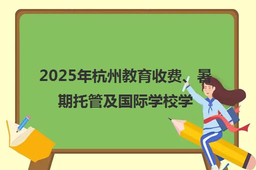 2025年杭州教育收费、暑期托管及国际学校学费汇总