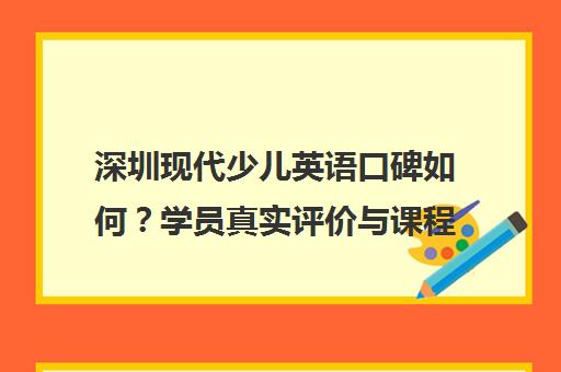 深圳现代少儿英语口碑如何?学员真实评价与课程特色解析 深圳现代少儿英语口碑如何?学员真实评价与课程特色解析
