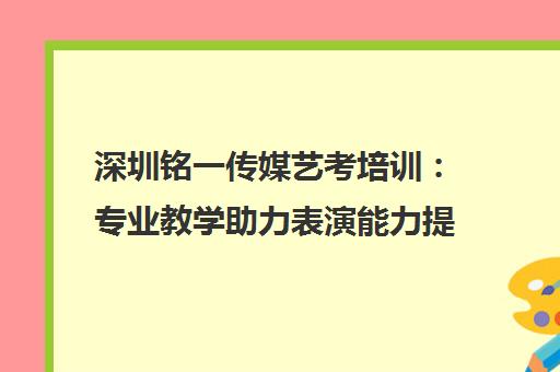 深圳铭一传媒艺考培训 专业教学助力表演能力提升与备考 深圳铭一传媒艺考培训 专业教学助力表演能力提升与备考