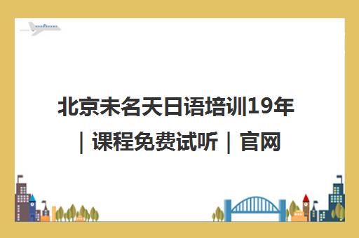 北京未名天日语培训19年|课程免费试听|官网报名 北京未名天日语培训19年|课程免费试听|官网报名