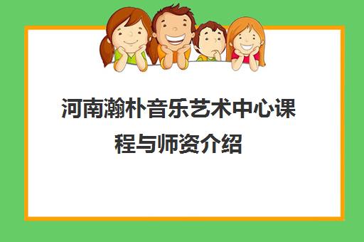 河南瀚朴音乐艺术中心课程与师资介绍 河南瀚朴音乐艺术中心课程与师资介绍