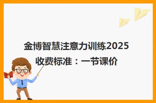 金博智慧注意力训练2025收费标准 一节课价格与课程费用详情 金博智慧注意力训练2025收费标准 一节课价格与课程费用详情