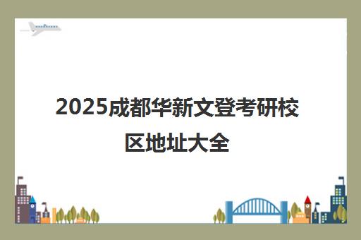 2025成都华新文登考研校区地址大全(含12家分校位置)
