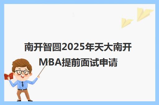 南开智圆2025年天大南开MBA提前面试申请材料撰写与备考指南 南开智圆2025年天大南开MBA提前面试申请材料撰写与备考指南