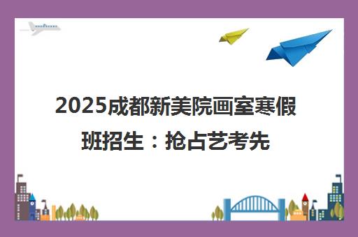 2025成都新美院画室寒假班招生 抢占艺考先机！