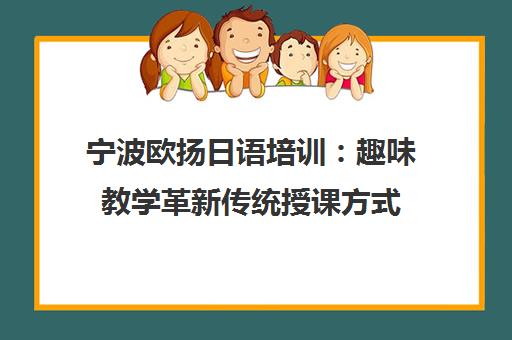 宁波欧扬日语培训 趣味教学革新传统授课方式 宁波欧扬日语培训 趣味教学革新传统授课方式