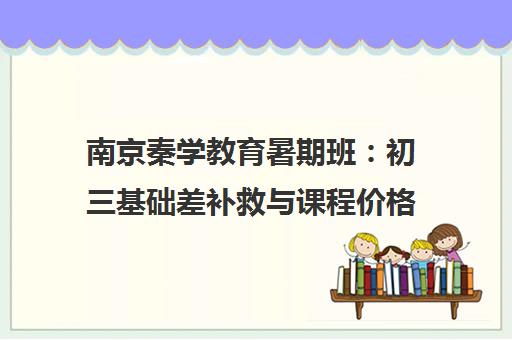 南京秦学教育暑期班 初三基础差补救与课程价格指南