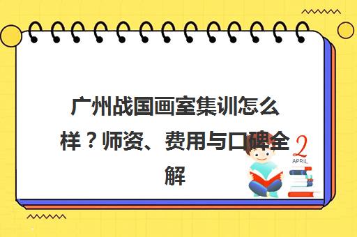 广州战国画室集训怎么样？师资、费用与口碑全解析