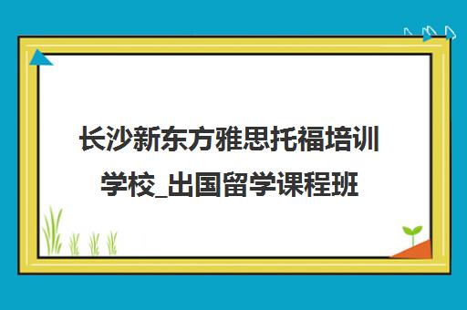 长沙新东方雅思托福培训学校_出国留学课程班 长沙新东方雅思托福培训学校_出国留学课程班