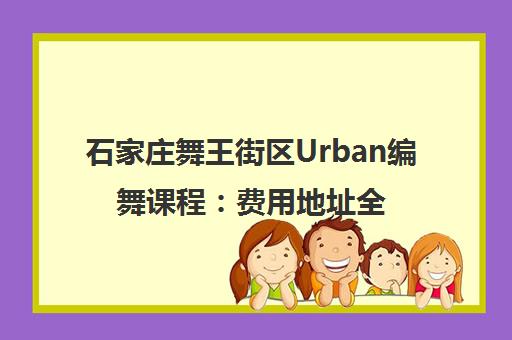 石家庄舞王街区Urban编舞课程：费用地址全解析