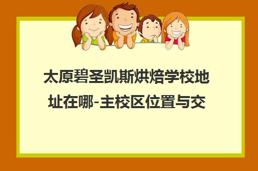 太原碧圣凯斯烘焙学校地址在哪-主校区位置与交通路线一览