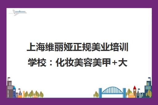 上海维丽娅正规美业培训学校 化妆美容美甲+大专学历 上海维丽娅正规美业培训学校 化妆美容美甲+大专学历