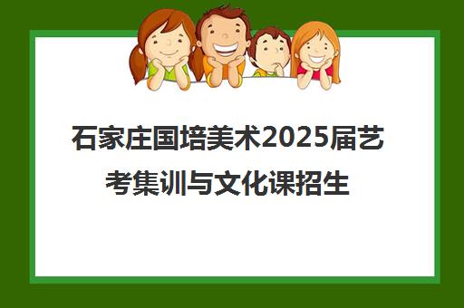 石家庄国培美术2025届艺考集训与文化课招生简章
