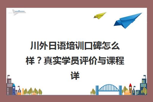 川外日语培训口碑怎么样?真实学员评价与课程详情