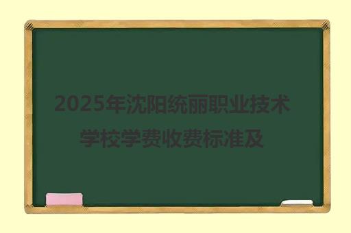 2025年沈阳统丽职业技术学校学费收费标准及价目表 2025年沈阳统丽职业技术学校学费收费标准及价目表