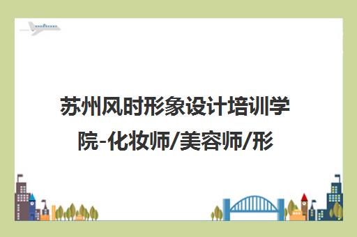 苏州风时形象设计培训学院-化妆师/美容师/形象设计师就业培训班