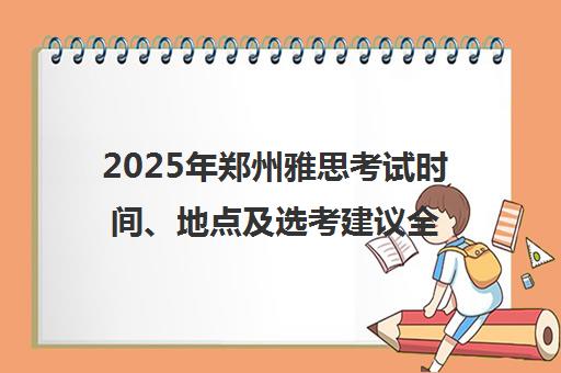 2025年郑州雅思考试时间、地点及选考建议全攻略