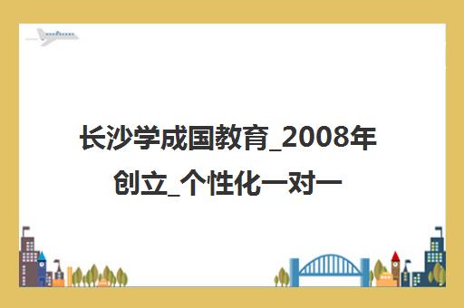 长沙学成国教育_2008年创立_个性化一对一辅导