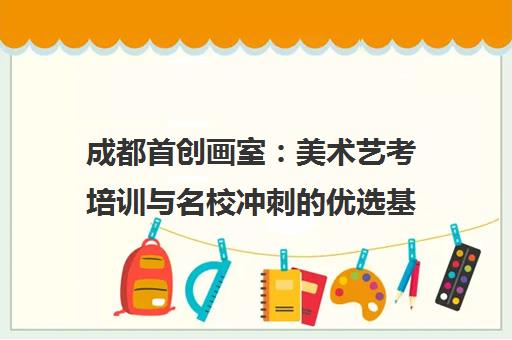 成都首创画室 美术艺考培训与名校冲刺的优选基地