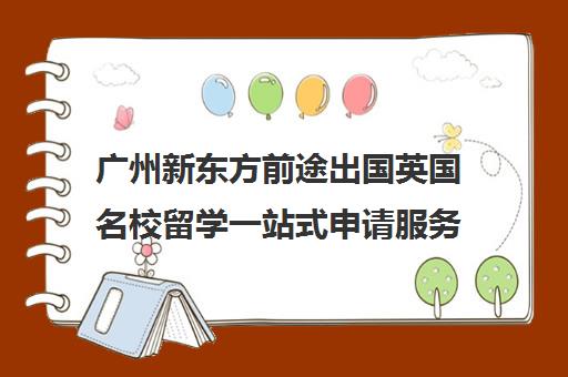 广州新东方前途出国英国名校留学一站式申请服务 广州新东方前途出国英国名校留学一站式申请服务