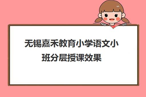 无锡嘉禾教育小学语文小班分层授课效果 无锡嘉禾教育小学语文小班分层授课效果