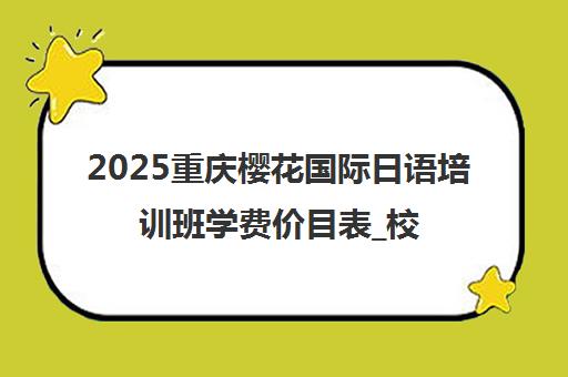 2025重庆樱花国际日语培训班学费价目表_校区地址_课程费用 2025重庆樱花国际日语培训班学费价目表_校区地址_课程费用