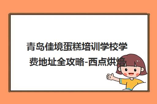 青岛佳境蛋糕培训学校学费地址全攻略-西点烘焙韩式裱花课程详情