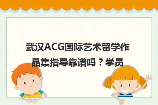 武汉ACG国际艺术留学作品集指导靠谱吗？学员评价与课程费用解析