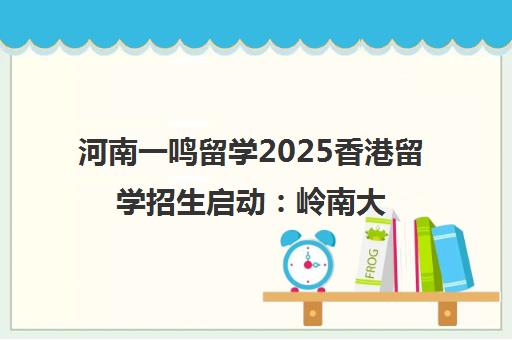 河南一鸣留学2025香港留学招生启动 岭南大学融合科技硕士热招中 河南一鸣留学2025香港留学招生启动 岭南大学融合科技硕士热招中