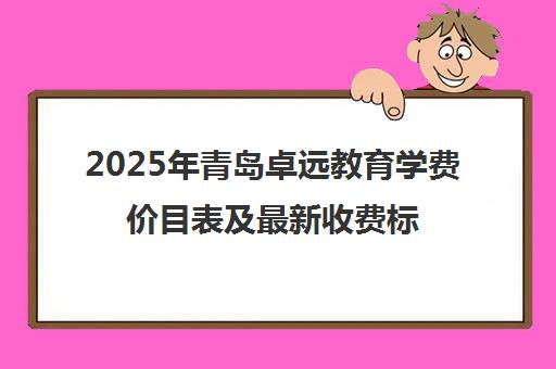 2025年青岛卓远教育学费价目表及最新收费标准【持续更新】 2025年青岛卓远教育学费价目表及最新收费标准【持续更新】