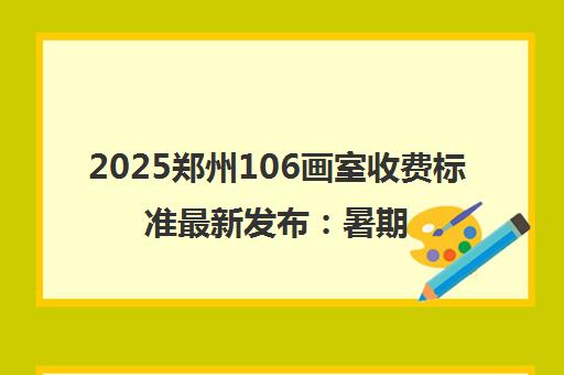 2025郑州106画室收费标准最新发布 暑期班型费用全解析