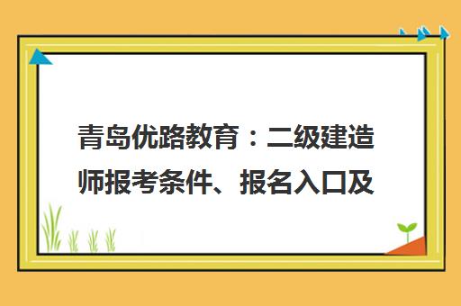 青岛优路教育 二级建造师报考条件、报名入口及考试资讯 青岛优路教育 二级建造师报考条件、报名入口及考试资讯