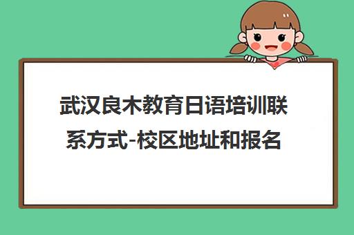 武汉良木教育日语培训联系方式-校区地址和报名电话 武汉良木教育日语培训联系方式-校区地址和报名电话