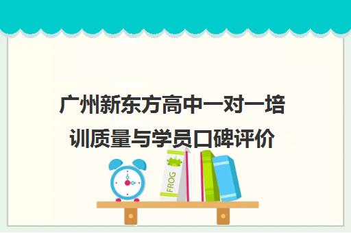 广州新东方高中一对一培训质量与学员口碑评价 广州新东方高中一对一培训质量与学员口碑评价