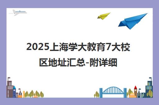 2025上海学大教育7大校区地址汇总-附详细乘车路线 2025上海学大教育7大校区地址汇总-附详细乘车路线