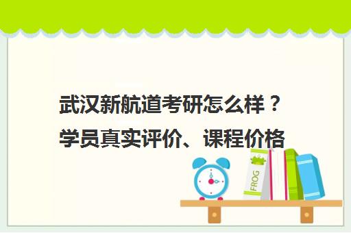 武汉新航道考研怎么样?学员真实评价、课程价格及口碑详情 武汉新航道考研怎么样?学员真实评价、课程价格及口碑详情