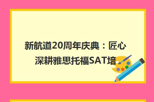 新航道20周年庆典 匠心深耕雅思托福SAT培训 新航道20周年庆典 匠心深耕雅思托福SAT培训