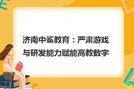 济南中鲨教育 严肃游戏与研发能力赋能高教数字化转型 济南中鲨教育 严肃游戏与研发能力赋能高教数字化转型