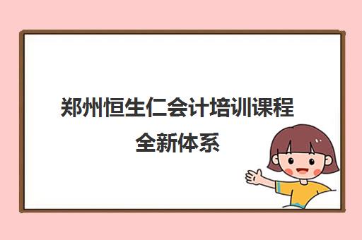 郑州恒生仁会计培训课程全新体系 郑州恒生仁会计培训课程全新体系